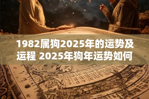 1982属狗2025年的运势及运程 2025年狗年运势如何