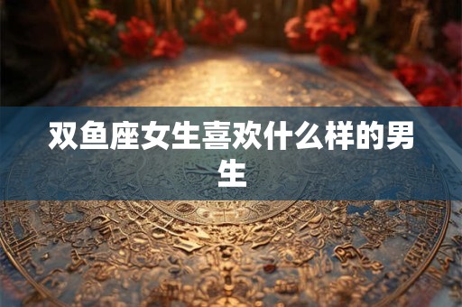 双鱼座女生喜欢什么样的男生