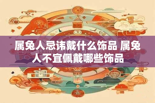 属兔人忌讳戴什么饰品 属兔人不宜佩戴哪些饰品