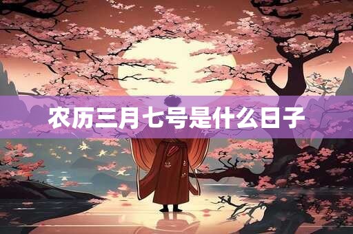 农历三月七号是什么日子 农历三月七号是什么日子