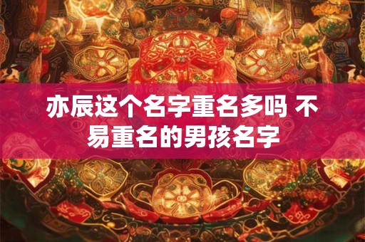 亦辰这个名字重名多吗 不易重名的男孩名字