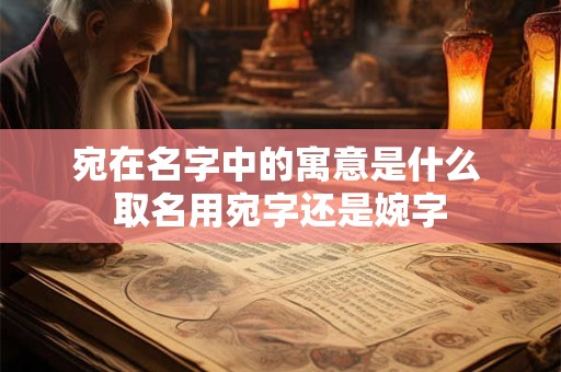 宛在名字中的寓意是什么 取名用宛字还是婉字