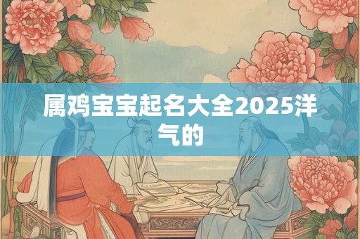 属鸡宝宝起名大全2025洋气的 属鸡宝宝起名大全2025洋气的