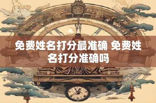 免费姓名打分最准确 免费姓名打分准确吗