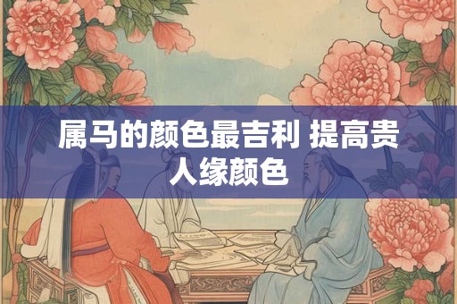 属马的颜色最吉利 提高贵人缘颜色