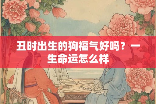 丑时出生的狗福气好吗？一生命运怎么样