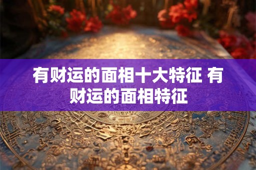 有财运的面相十大特征 有财运的面相特征