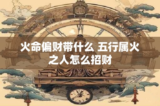 火命偏财带什么 五行属火之人怎么招财