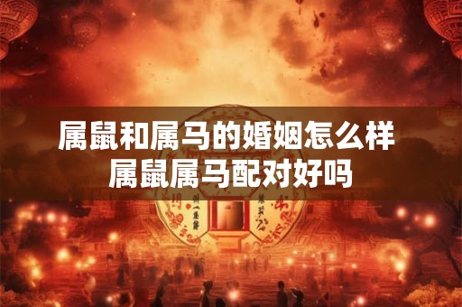 属鼠和属马的婚姻怎么样 属鼠属马配对好吗