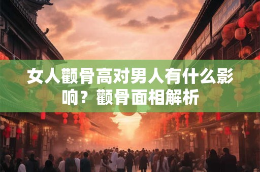 女人颧骨高对男人有什么影响？颧骨面相解析