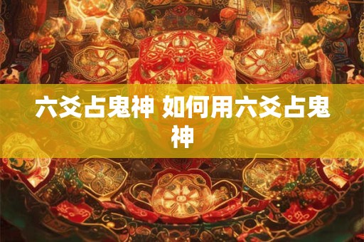 六爻占鬼神 如何用六爻占鬼神 六爻占鬼神 如何用六爻占鬼神