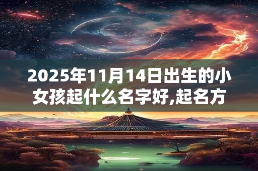 2025年11月14日出生的小女孩起什么名字好,起名方法分享 2025年11月14日出生的小女孩起什么名字好,起名方法分享