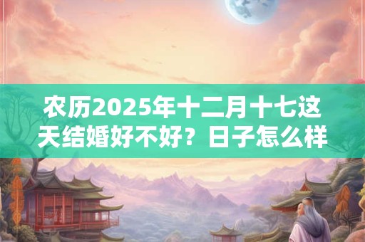 农历2026年十二月十七这天结婚好不好？日子怎么样？