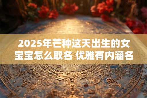 2026年芒种这天出生的女宝宝怎么取名 优雅有内涵名字集锦