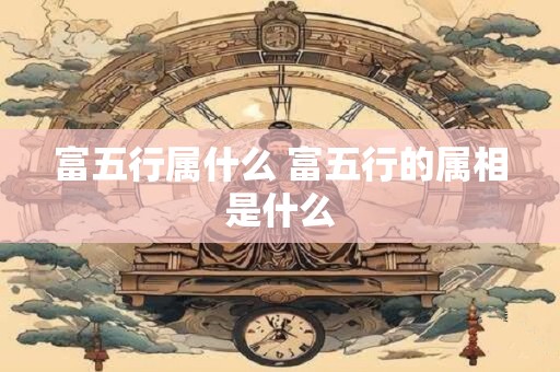 富五行属什么 富五行的属相是什么