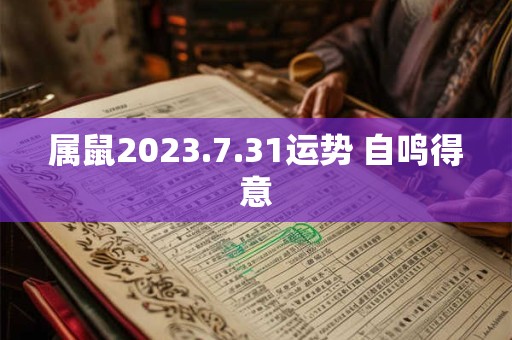 属鼠2023.7.31运势 自鸣得意