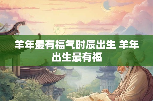 羊年最有福气时辰出生 羊年出生最有福