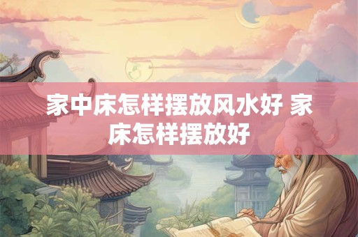 家中床怎样摆放风水好 家床怎样摆放好