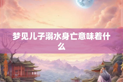 梦见儿子溺水身亡意味着什么
