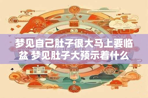 梦见自己肚子很大马上要临盆 梦见肚子大预示着什么
