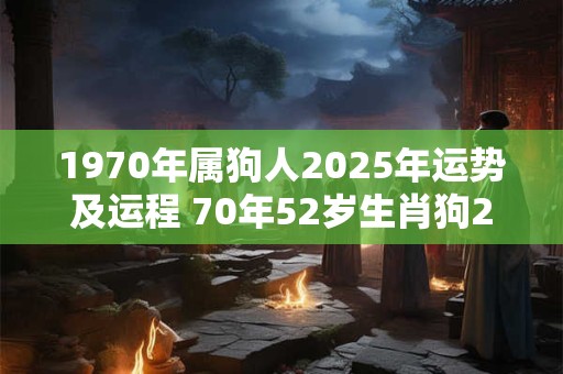 1970年属狗人2025年运势及运程 70年52岁生肖狗2025年每月运势