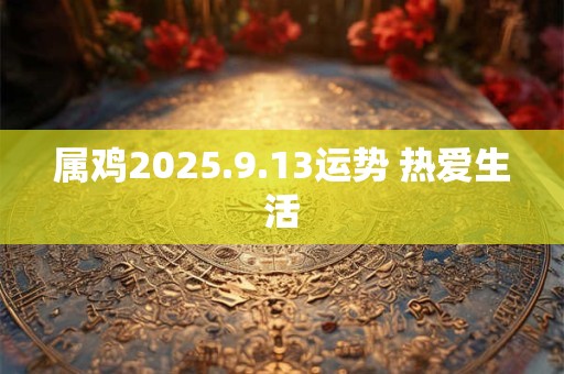 属鸡2025.9.13运势 热爱生活
