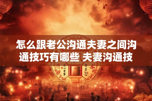 怎么跟老公沟通夫妻之间沟通技巧有哪些 夫妻沟通技巧如何与老公沟通