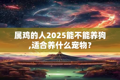 属鸡的人2025能不能养狗,适合养什么宠物？