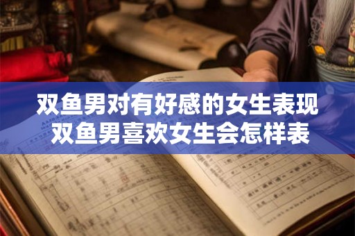 双鱼男对有好感的女生表现 双鱼男喜欢女生会怎样表现