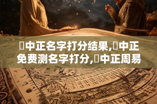 張中正名字打分结果,張中正免费测名字打分,張中正周易免费测名字打分
