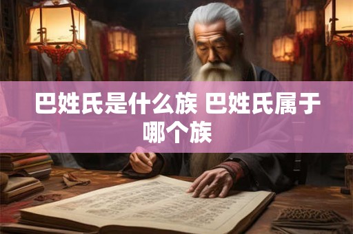 巴姓氏是什么族 巴姓氏属于哪个族