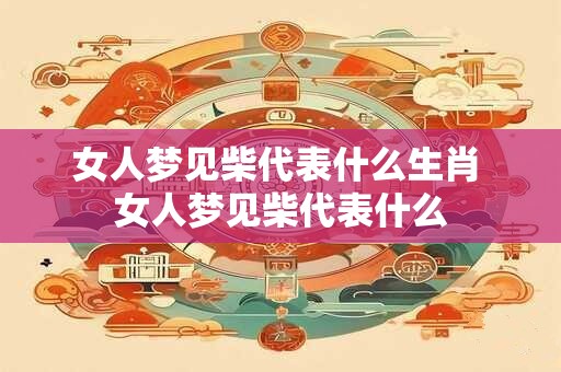 女人梦见柴代表什么生肖 女人梦见柴代表什么