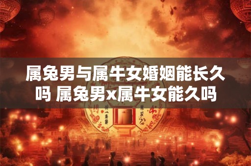 属兔男与属牛女婚姻能长久吗 属兔男x属牛女能久吗