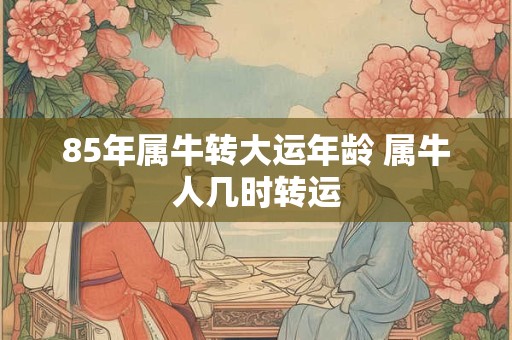 85年属牛转大运年龄 属牛人几时转运