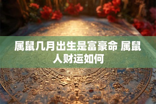 属鼠几月出生是富豪命 属鼠人财运如何