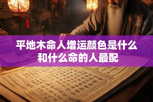 平地木命人增运颜色是什么 和什么命的人最配
