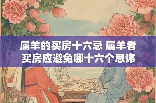 属羊的买房十六忌 属羊者买房应避免哪十六个忌讳