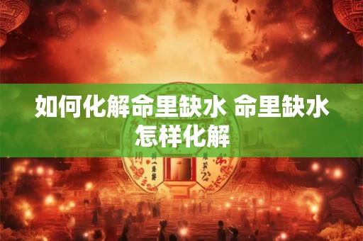 如何化解命里缺水 命里缺水怎样化解