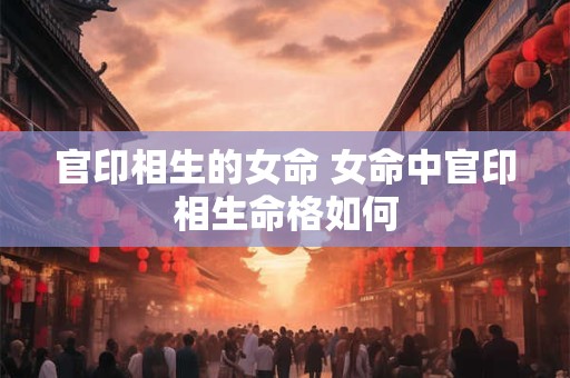 官印相生的女命 女命中官印相生命格如何