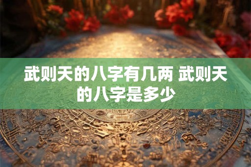 武则天的八字有几两 武则天的八字是多少