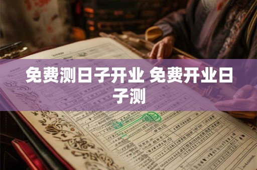 免费测日子开业 免费开业日子测 免费测日子开业 免费开业日子测