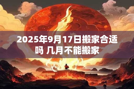 2025年9月17日搬家合适吗 几月不能搬家