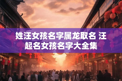 姓汪女孩名字属龙取名 汪起名女孩名字大全集