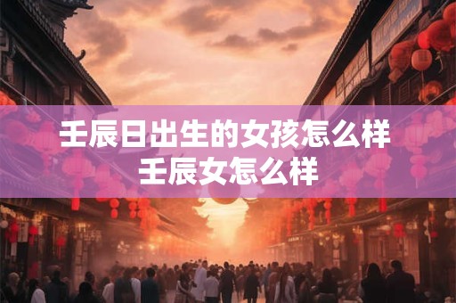 壬辰日出生的女孩怎么样 壬辰女怎么样