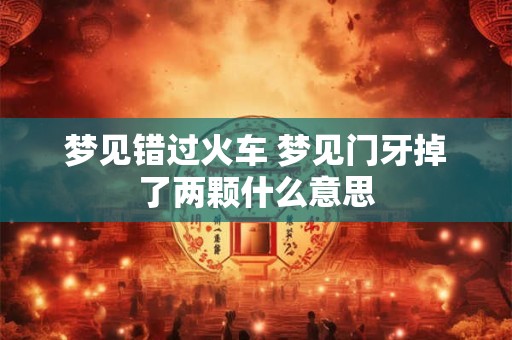 梦见错过火车 梦见门牙掉了两颗什么意思