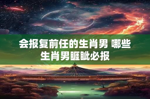 会报复前任的生肖男 哪些生肖男睚眦必报