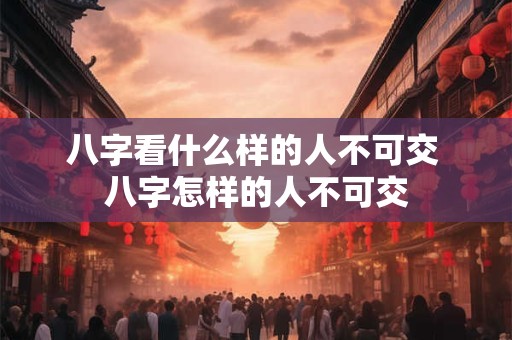 八字看什么样的人不可交 八字怎样的人不可交