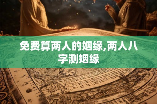 免费算两人的姻缘,两人八字测姻缘