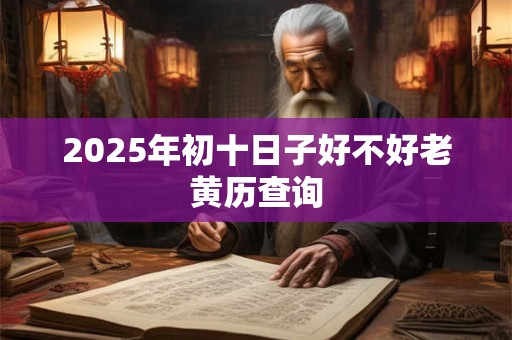 2025年初十日子好不好老黄历查询
