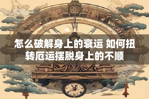 怎么破解身上的衰运 如何扭转厄运摆脱身上的不顺 怎么破解身上的衰运 如何扭转厄运摆脱身上的不顺